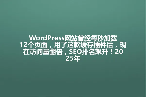 WordPress网站曾经每秒加载12个页面，用了这款缓存插件后，现在访问量翻倍，SEO排名飙升！2025年 一