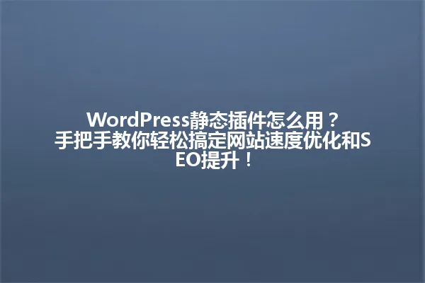 WordPress静态插件怎么用?手把手教你轻松搞定网站速度优化和SEO提升! 一