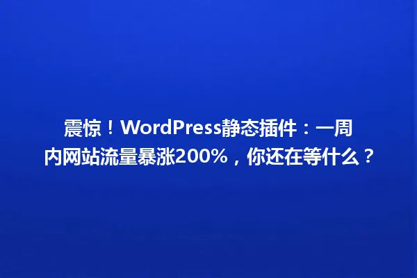震惊!WordPress静态插件:一周内网站流量暴涨200%,你还在等什么? 一
