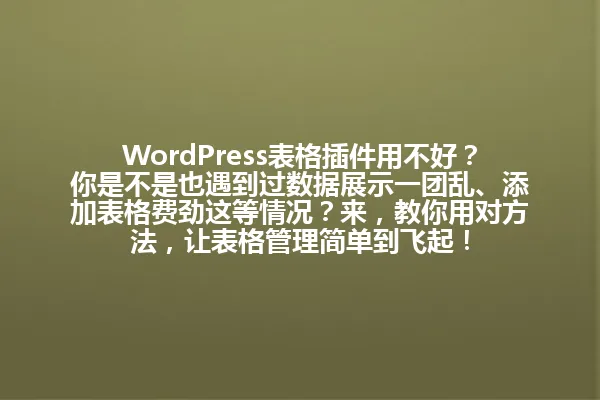 WordPress表格插件用不好？你是不是也遇到过数据展示一团乱、添加表格费劲这等情况？来，教你用对方法，让表格管理简单到飞起！ 一