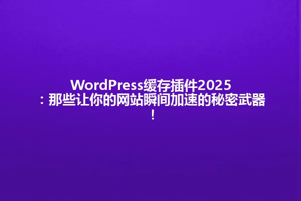 WordPress缓存插件2025:那些让你的网站瞬间加速的秘密武器! 一