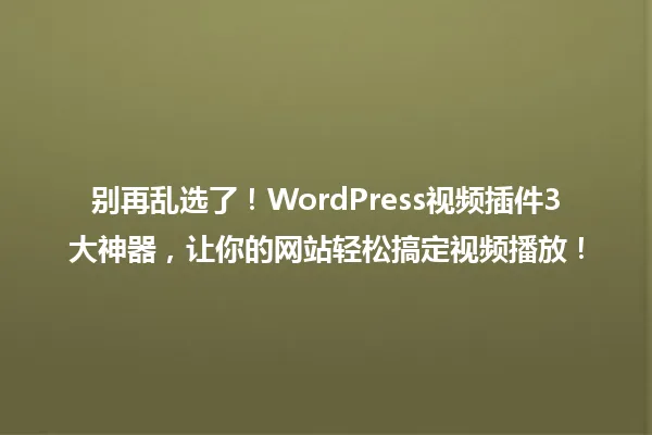 别再乱选了!WordPress视频插件3大神器,让你的网站轻松搞定视频播放! 一