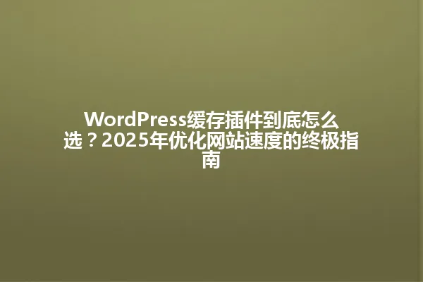 WordPress缓存插件到底怎么选?2025年优化网站速度的终极指南 一