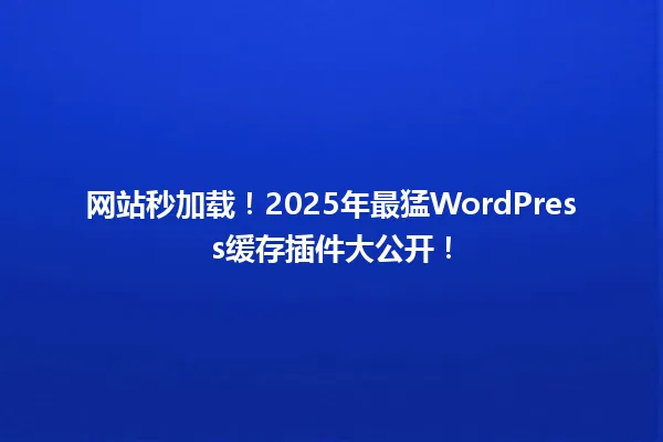 网站秒加载!2025年最猛WordPress缓存插件大公开! 一