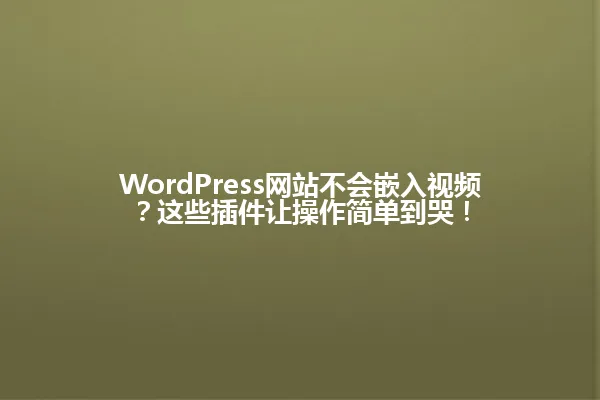 WordPress网站不会嵌入视频?这些插件让操作简单到哭! 一