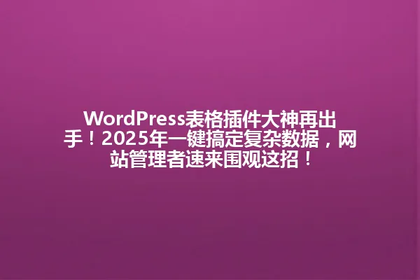 WordPress表格插件大神再出手!2025年一键搞定复杂数据,网站管理者速来围观这招! 一