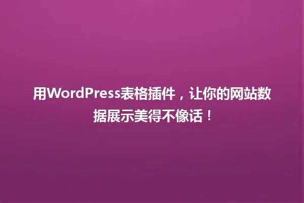 用WordPress表格插件,让你的网站数据展示美得不像话! 一