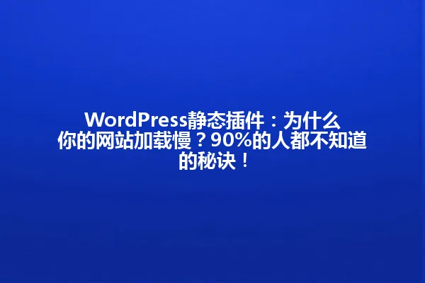 WordPress静态插件:为什么你的网站加载慢?90%的人都不知道的秘诀! 一