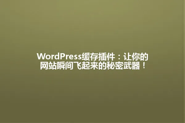 WordPress缓存插件:让你的网站瞬间飞起来的秘密武器! 一