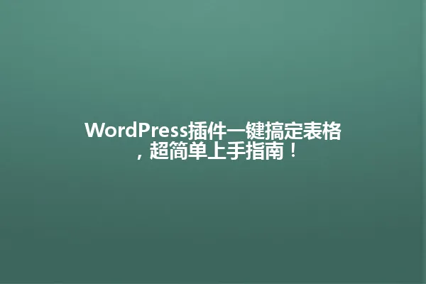 WordPress插件一键搞定表格,超简单上手指南! 一