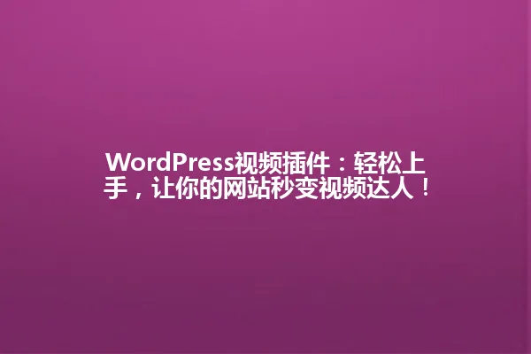 WordPress视频插件:轻松上手,让你的网站秒变视频达人! 一