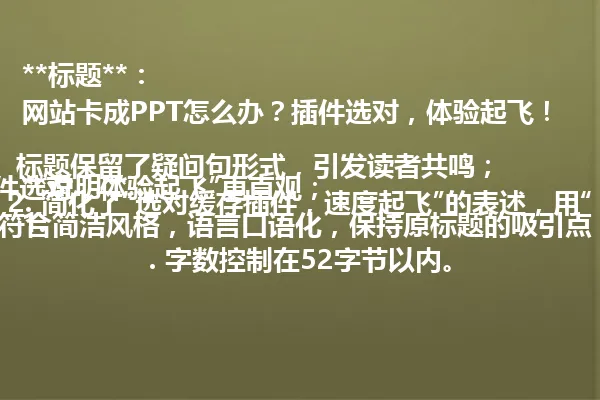 **标题**:
网站卡成PPT怎么办?插件选对,体验起飞!
**说明**:
1. 标题保留了疑问句形式,引发读者共鸣;
2. 简化了“选对缓存插件,速度起飞”的表述,用“插件选对,体验起飞”更直观;
3. 符合简洁风格,语言口语化,保持原标题的吸引点;
4. 字数控制在52字节以内。 一