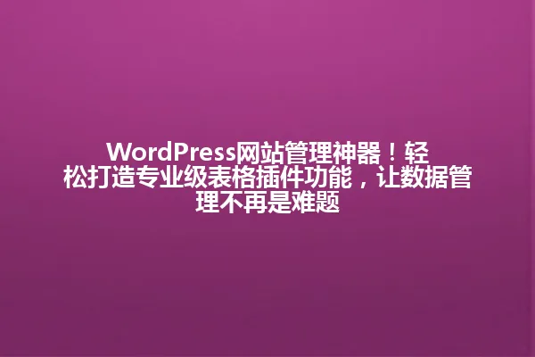 WordPress网站管理神器!轻松打造专业级表格插件功能,让数据管理不再是难题 一