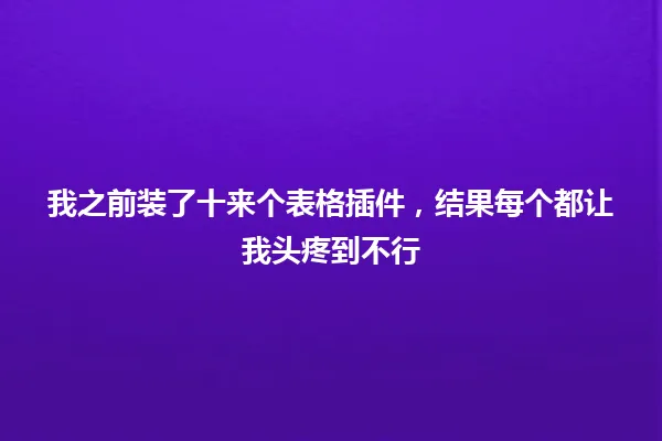 我之前装了十来个表格插件,结果每个都让我头疼到不行 一