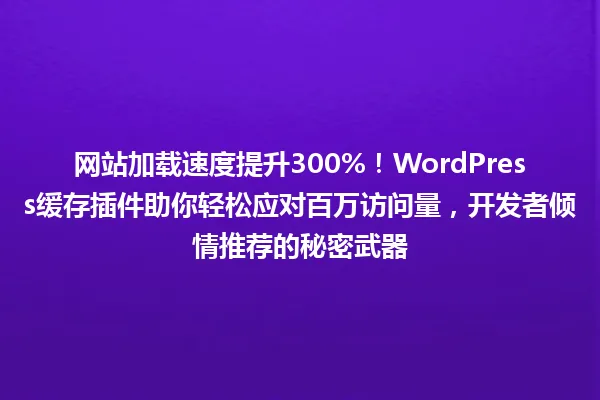 网站加载速度提升300%!WordPress缓存插件助你轻松应对百万访问量,开发者倾情推荐的秘密武器 一