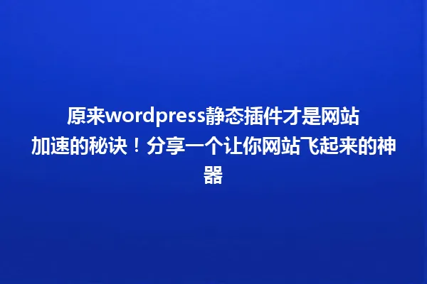 原来wordpress静态插件才是网站加速的秘诀!分享一个让你网站飞起来的神器 一