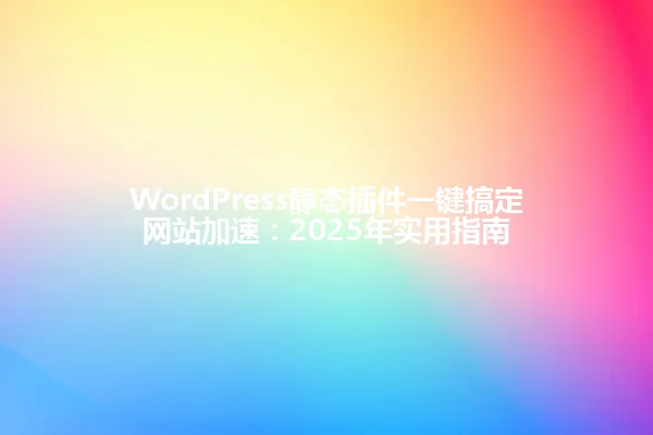 WordPress静态插件一键搞定网站加速:2025年实用指南 一