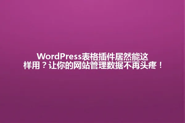 WordPress表格插件居然能这样用?让你的网站管理数据不再头疼! 一
