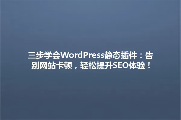 三步学会WordPress静态插件:告别网站卡顿,轻松提升SEO体验! 一