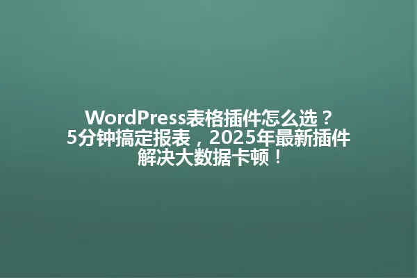 WordPress表格插件怎么选?5分钟搞定报表,2025年最新插件解决大数据卡顿! 一