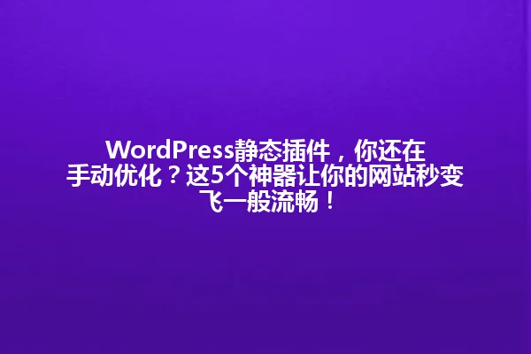 WordPress静态插件,你还在手动优化?这5个神器让你的网站秒变飞一般流畅! 一