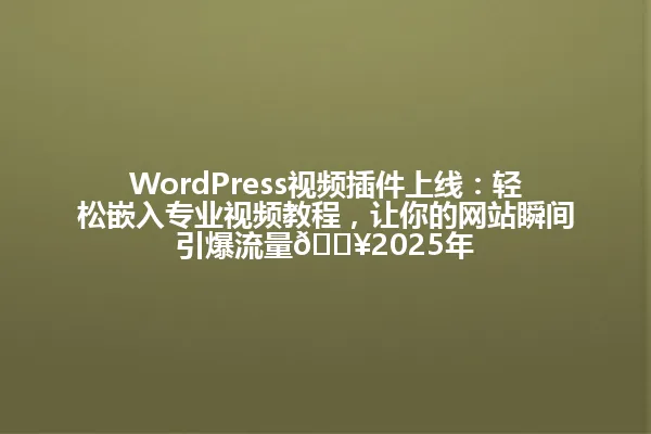 WordPress视频插件上线:轻松嵌入专业视频教程,让你的网站瞬间引爆流量🔥2025年 一