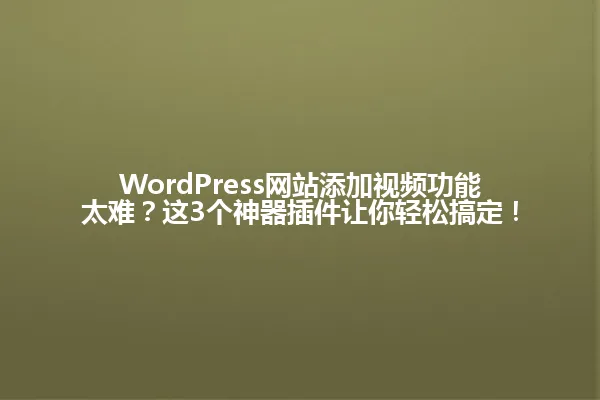 WordPress网站添加视频功能太难?这3个神器插件让你轻松搞定! 一