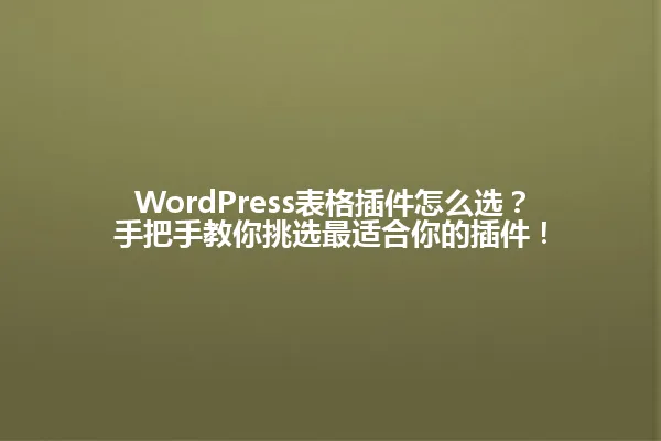 WordPress表格插件怎么选?手把手教你挑选最适合你的插件! 一