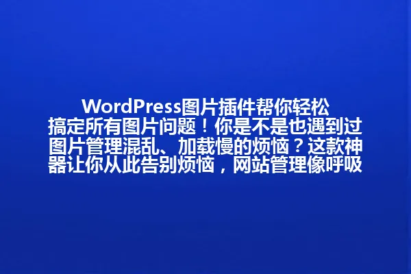 WordPress图片插件帮你轻松搞定所有图片问题!你是不是也遇到过图片管理混乱、加载慢的烦恼?这款神器让你从此告别烦恼,网站管理像呼吸一样轻松。新手也能5分钟上手,老手也能省下大把时间! 一