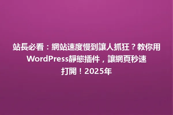 站長必看:網站速度慢到讓人抓狂?教你用WordPress靜態插件,讓網頁秒速打開!2025年 一
