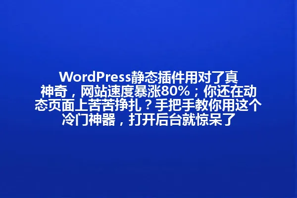 WordPress静态插件用对了真神奇,网站速度暴涨80%;你还在动态页面上苦苦挣扎?手把手教你用这个冷门神器,打开后台就惊呆了 一