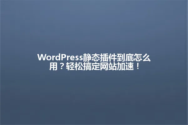 WordPress静态插件到底怎么用？轻松搞定网站加速！ 一