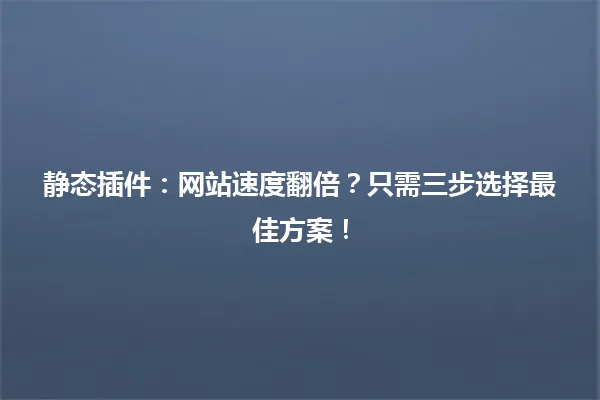 静态插件：网站速度翻倍？只需三步选择最佳方案！ 一