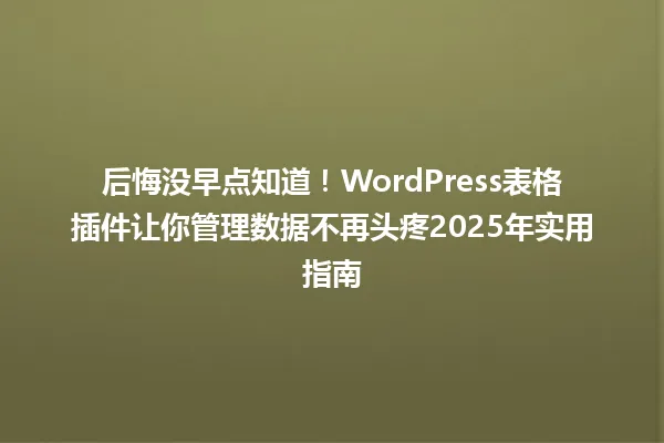 后悔没早点知道!WordPress表格插件让你管理数据不再头疼2025年实用指南 一