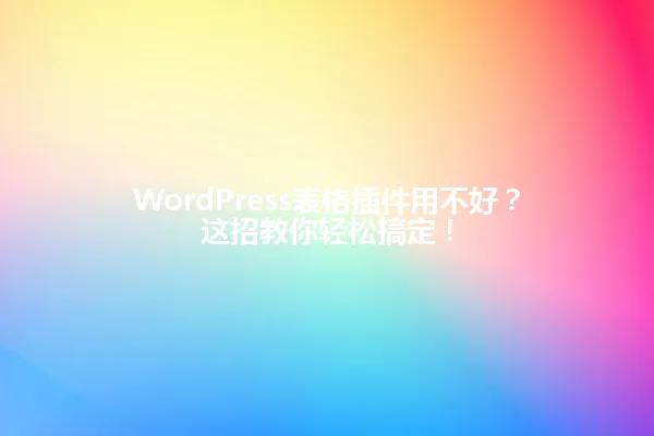 WordPress表格插件用不好?这招教你轻松搞定! 一