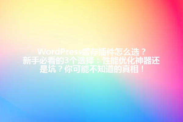 WordPress缓存插件怎么选?新手必看的3个选择:性能优化神器还是坑?你可能不知道的真相! 一