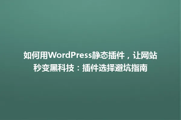 如何用WordPress静态插件,让网站秒变黑科技:插件选择避坑指南 一