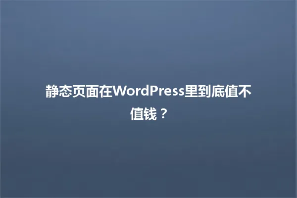 静态页面在WordPress里到底值不值钱? 一