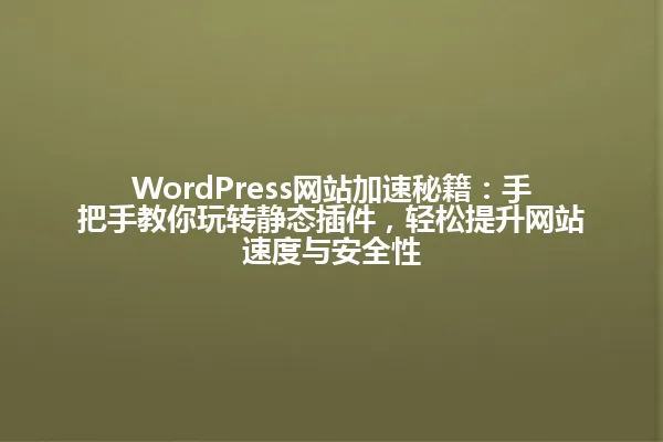 WordPress网站加速秘籍:手把手教你玩转静态插件,轻松提升网站速度与安全性 一