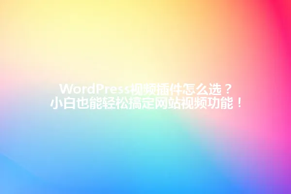WordPress视频插件怎么选？小白也能轻松搞定网站视频功能！ 一