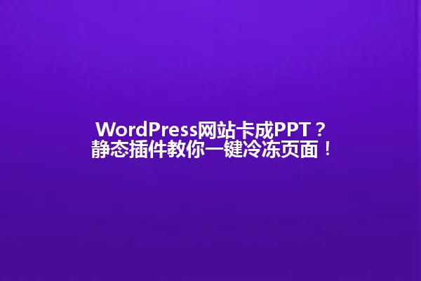 WordPress网站卡成PPT?静态插件教你一键冷冻页面! 一