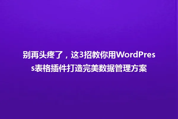 别再头疼了,这3招教你用WordPress表格插件打造完美数据管理方案 一