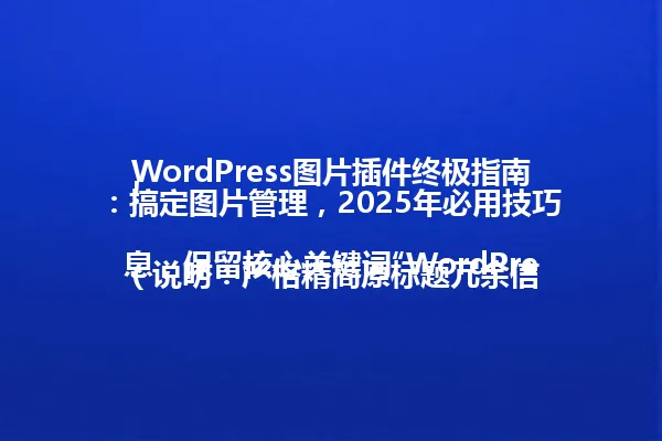 WordPress图片插件终极指南:搞定图片管理,2025年必用技巧!
(说明:严格精简原标题冗余信息,保留核心关键词“WordPress图片插件”、核心信息“终极指南”与“2025年必用技巧”,同时通过“搞定图片管理”精准传递插件使用目的。字数控制在96字节以内,符合简洁要求。) 一
