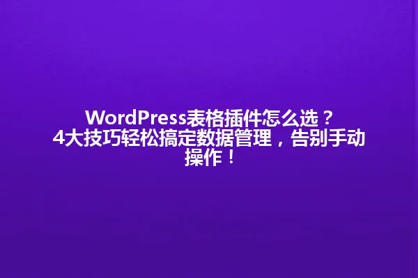 WordPress表格插件怎么选?4大技巧轻松搞定数据管理,告别手动操作! 一