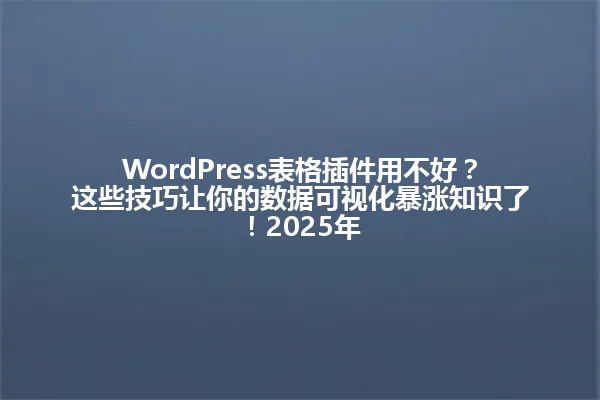 WordPress表格插件用不好？这些技巧让你的数据可视化暴涨知识了！2025年 一