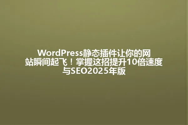 WordPress静态插件让你的网站瞬间起飞!掌握这招提升10倍速度与SEO2025年版 一