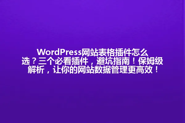 WordPress网站表格插件怎么选?三个必看插件,避坑指南!保姆级解析,让你的网站数据管理更高效! 一