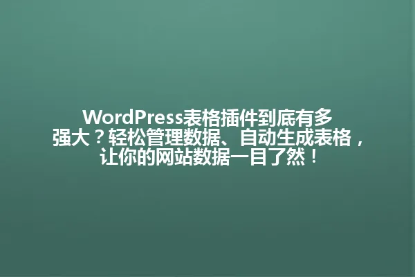 WordPress表格插件到底有多强大?轻松管理数据、自动生成表格,让你的网站数据一目了然! 一