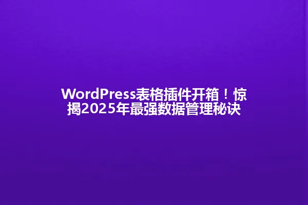 WordPress表格插件开箱!惊揭2025年最强数据管理秘诀 一