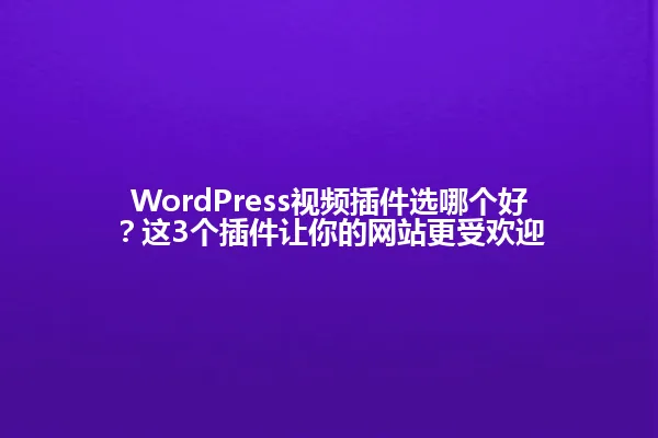 WordPress视频插件选哪个好?这3个插件让你的网站更受欢迎 一